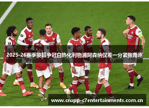 2025-26赛季英超争冠白热化利物浦阿森纳仅差一分紧张角逐