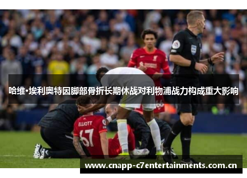哈维·埃利奥特因脚部骨折长期休战对利物浦战力构成重大影响