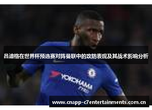 吕迪格在世界杯预选赛对阵曼联中的攻防表现及其战术影响分析