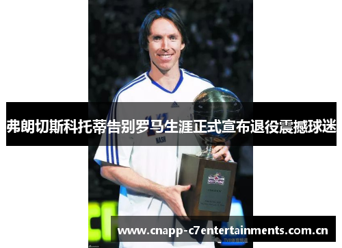 弗朗切斯科托蒂告别罗马生涯正式宣布退役震撼球迷